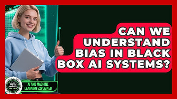 Can We Understand Bias In Black Box AI Systems? - AI and Machine Learning Explained