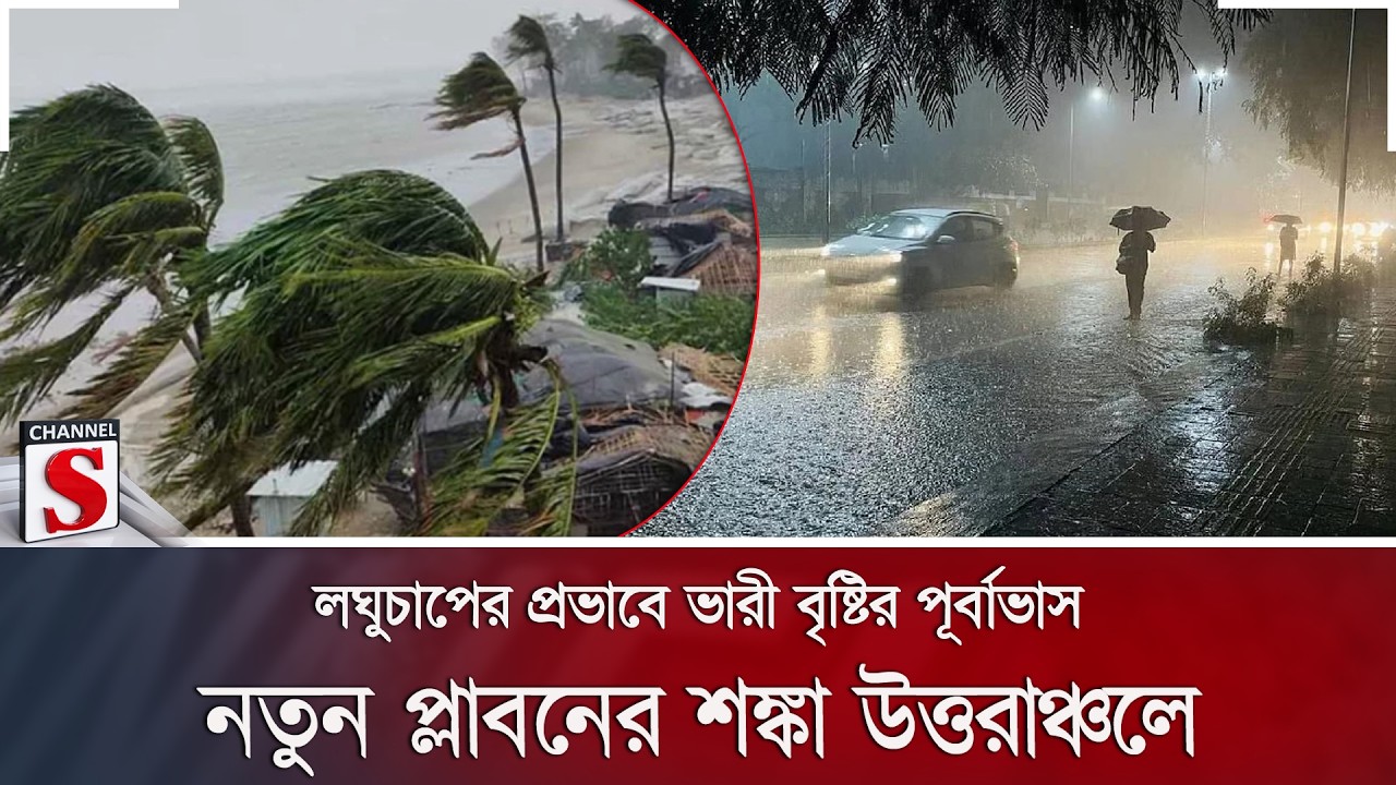 লঘুচাপের প্রভাবে ভারী বৃষ্টির পূর্বাভাস; নতুন প্লাবনের শঙ্কা উত্তরাঞ্চলে | Channel S News