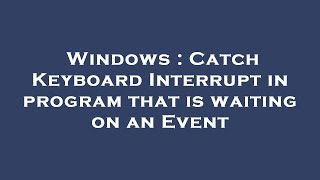 Full Windows : Catch Keyboard Interrupt in program that is waiting on an Event Guide