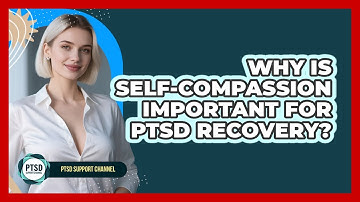 Why Is Self-compassion Important For PTSD Recovery? - PTSD Support Channel