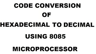 CODE CONVERSION OF  HEXADECIMAL TO DECIMAL NUMBER USING 8085 MICROPROCESSOR
