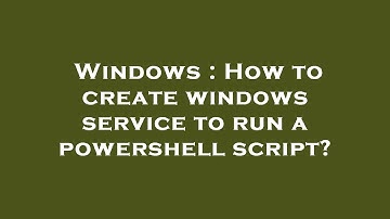 Windows : How to create windows service to run a powershell script?