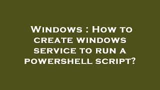 Windows : How to create windows service to run a powershell script? Net Worth