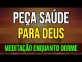 PEÇA SAÚDE PARA DEUS | MEDITAÇÃO ENQUANTO DORME