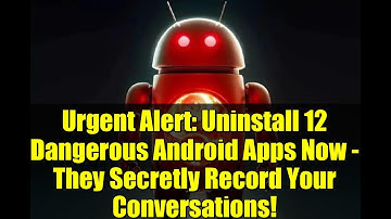 Urgent Alert: Uninstall 12 Dangerous Android Apps Now - They Secretly Record Your Conversations!