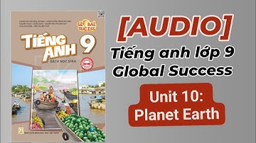 (Audio) Unit 10: Planet Earth. Trọn bộ audio Tiếng Anh lớp 9 Global success