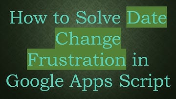 How to Solve Date Change Frustration in Google Apps Script