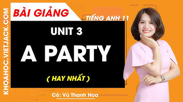 Unit 3: A Party - Tiếng Anh 11 - Cô Vũ Thanh Hoa (HAY NHẤT)