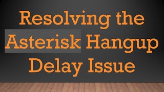 Resolving the Asterisk Hangup Delay Issue