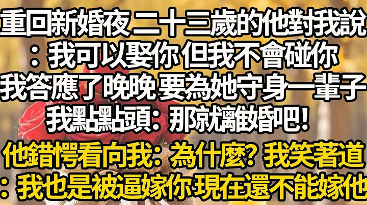 【完結】重回新婚夜 二十三歲的他對我說：我可以娶你 但我不會碰你，我答應了晚晚 要為她守身一輩子，我點點頭：那就離婚吧！他錯愕看向我：為什麼？我笑著道：我也是被逼嫁你 現在還不能嫁他
