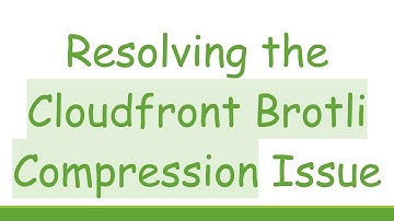Resolving the Cloudfront Brotli Compression Issue