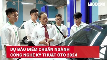Dự báo điểm chuẩn ngành Công nghệ kỹ thuật ôtô 2024 | Báo Lao Động