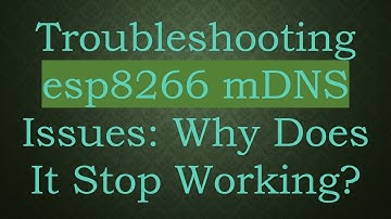 Troubleshooting esp8266 mDNS Issues: Why Does It Stop Working?
