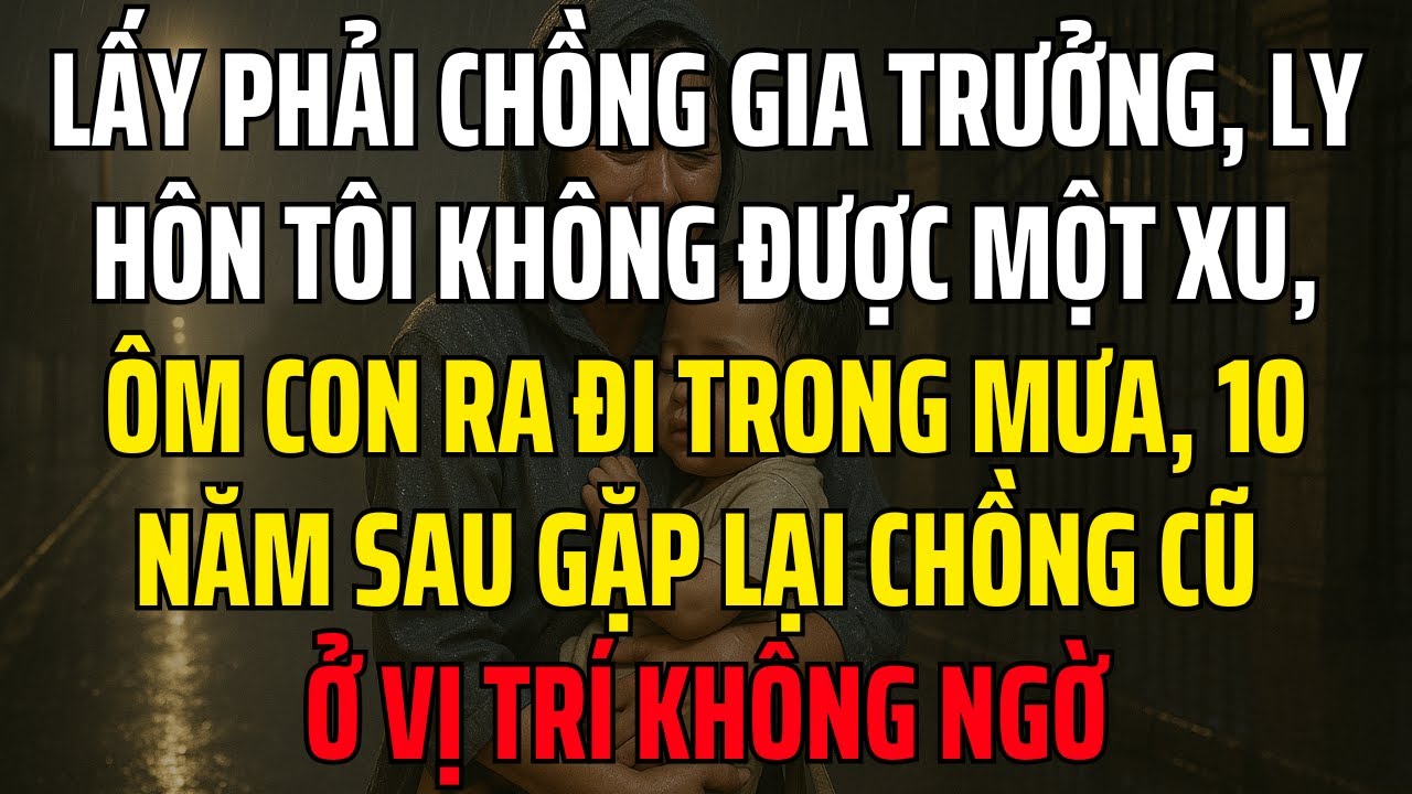 Lấy phải chồng gia trưởng, Ly Hôn Không Được 1 Xu, Ôm Con Ra Đi Trong Mưa, 10 Năm Sau Gặp Lại Chồng