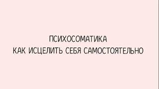 ПСИХОСОМАТИКА. КАК ИСЦЕЛИТЬ СЕБЯ САМОСТОЯТЕЛЬНО