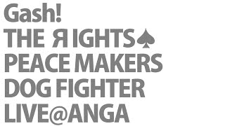 Gash!／THE ЯIGHTS／PEACE MAKERS／DOG FIGHTER LIVE@ANGA