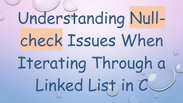 Understanding Null-check Issues When Iterating Through a Linked List in C