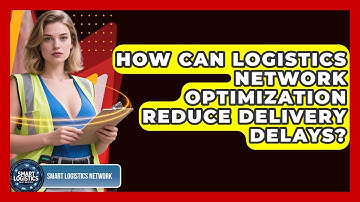 How Can Logistics Network Optimization Reduce Delivery Delays? - Smart Logistics Network