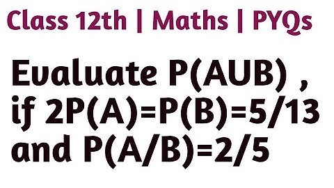 Evaluate P(AUB) , if 2P(A)=P(B)=5/13 and P(A/B)=2/5 #class12th