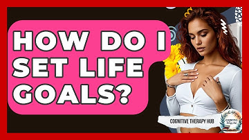How Do I Set Life Goals? - Cognitive Therapy Hub