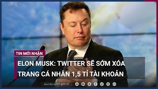 Elon Musk: Twitter sẽ sớm xóa trang cá nhân 1,5 tỉ tài khoản | VTC Now