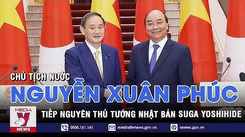 Chủ tịch nước Nguyễn Xuân Phúc tiếp nguyên Thủ tướng Nhật Bản Suga Yoshihide - VNEWS