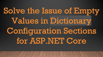 Solve the Issue of Empty Values in Dictionary Configuration Sections for ASP.NET Core