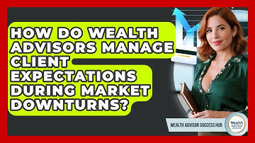 How Do Wealth Advisors Manage Client Expectations During Market Downturns?