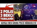 KAVGA EDEN GRUBA POLİS MÜDAHALESİNDE, 2 POLİS, 3 BEKÇİ YARALANDI