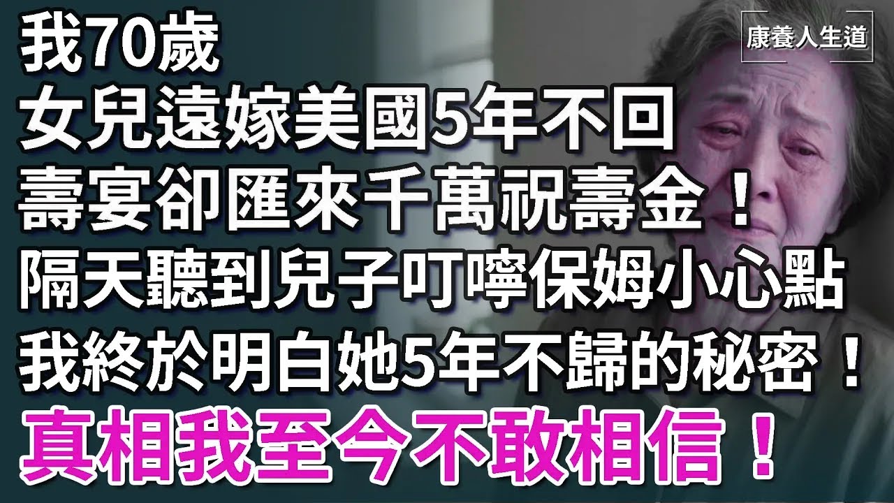 我70歲，女兒遠嫁美國5年不回，壽宴卻匯來千萬祝壽金！隔天偷聽到兒子叮嚀保姆說“小心點”，我瞬間醒悟女兒5年不歸的秘密！真相讓我難以相信！【康養人生道】 