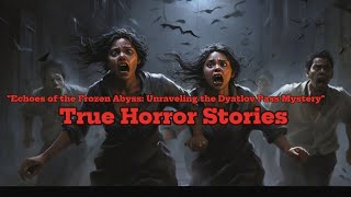 "Echoes of the Frozen Abyss: Unraveling the Dyatlov Pass Mystery".  True Horror Stories