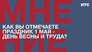 Мнение: Как Вы Отмечаете Праздник 1 Мая - День Весны И Труда?