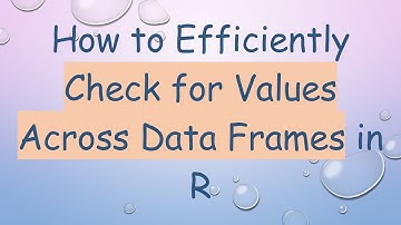 How to Efficiently Check for Values Across Data Frames in R
