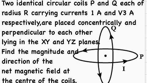 Two identical circular coils P and Q each of radius R carrying currents 1 A and V3 A respectively