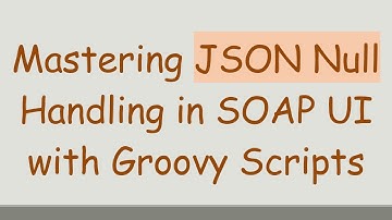Mastering JSON Null Handling in SOAP UI with Groovy Scripts