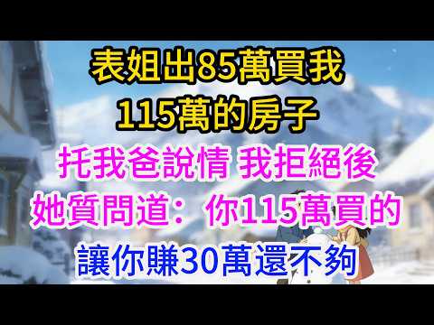 表姐出85萬買我115萬的房子，托我爸說情，我拒絕後，她質問道：你115萬買的，讓你賺30萬還不夠