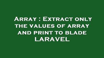 Array : Extract only the values of array and print to blade LARAVEL