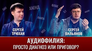 Сергей Вильянов и Сергей Трюхан. Аудиофилия: просто диагноз или приговор?