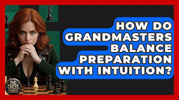 How Do Grandmasters Balance Preparation With Intuition? - The Chess Codex