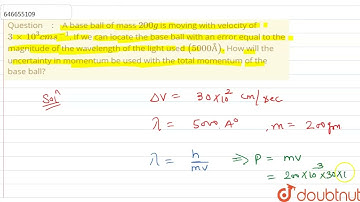 A base ball ofmass 200 g is moving with velocity of 3 xx 10^(3) cm s^(-1). If we can locate the ...