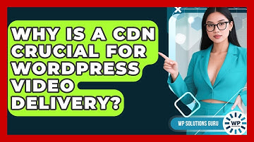Why Is A CDN Crucial For WordPress Video Delivery? - WP Solutions Guru