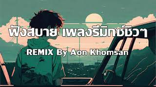 ฟังสบาย เพลงรีมิกซ์ชิวๆ ( Chill Remix ) REMIX By Aon Khomsan