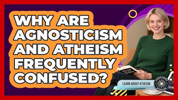 Why Are Agnosticism And Atheism Frequently Confused?