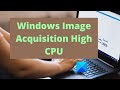 Windows image acquisition high cpu and disk usage
