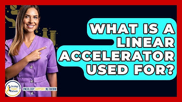 What Is A Linear Accelerator Used For? - Oncology Support Network
