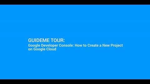 Tour : Google Developer Console: How to Create a New Project on Google Cloud