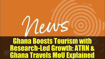 Ghana Boosts Tourism with Research-Led Growth: ATRN & Ghana Travels MoU Explained