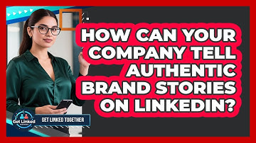 How Can Your Company Tell Authentic Brand Stories On LinkedIn? - Get Linked Together