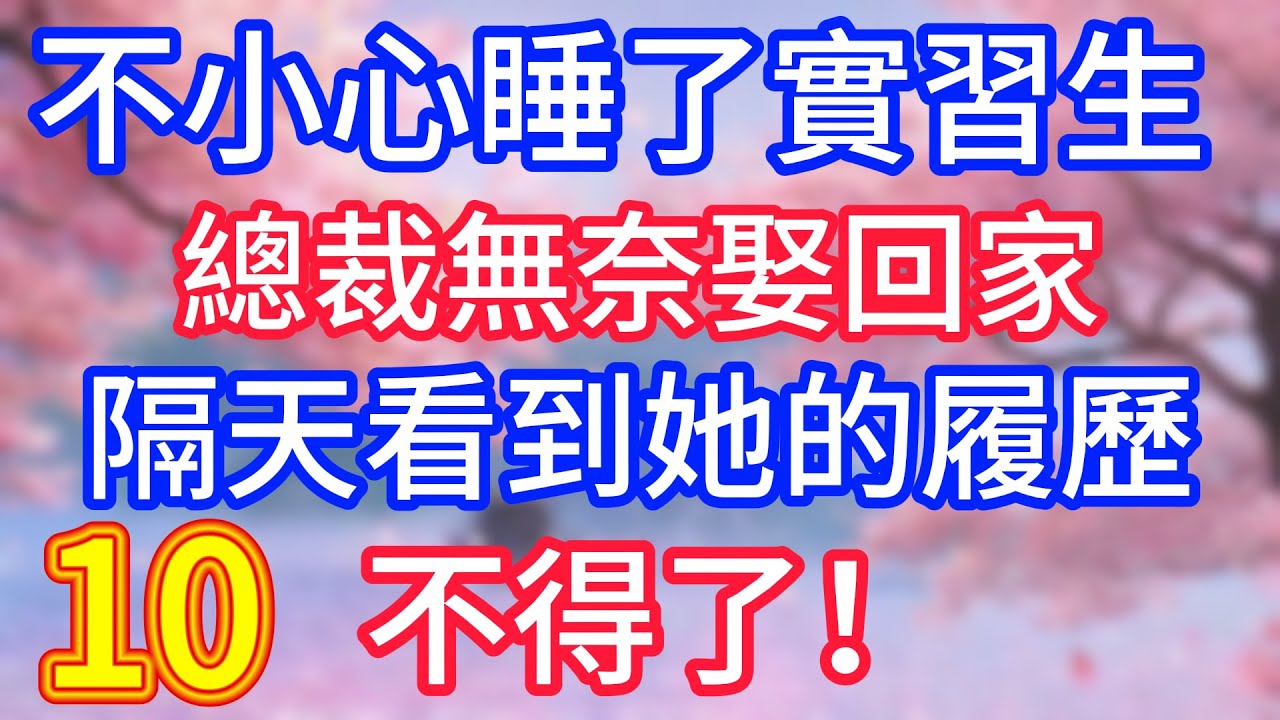 【十】不小心睡了實習生，總裁無奈娶回家，隔天看到她的履歷，不得了！