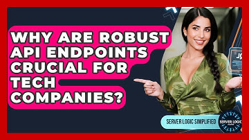 Why Are Robust API Endpoints Crucial For Tech Companies? - Server Logic Simplified